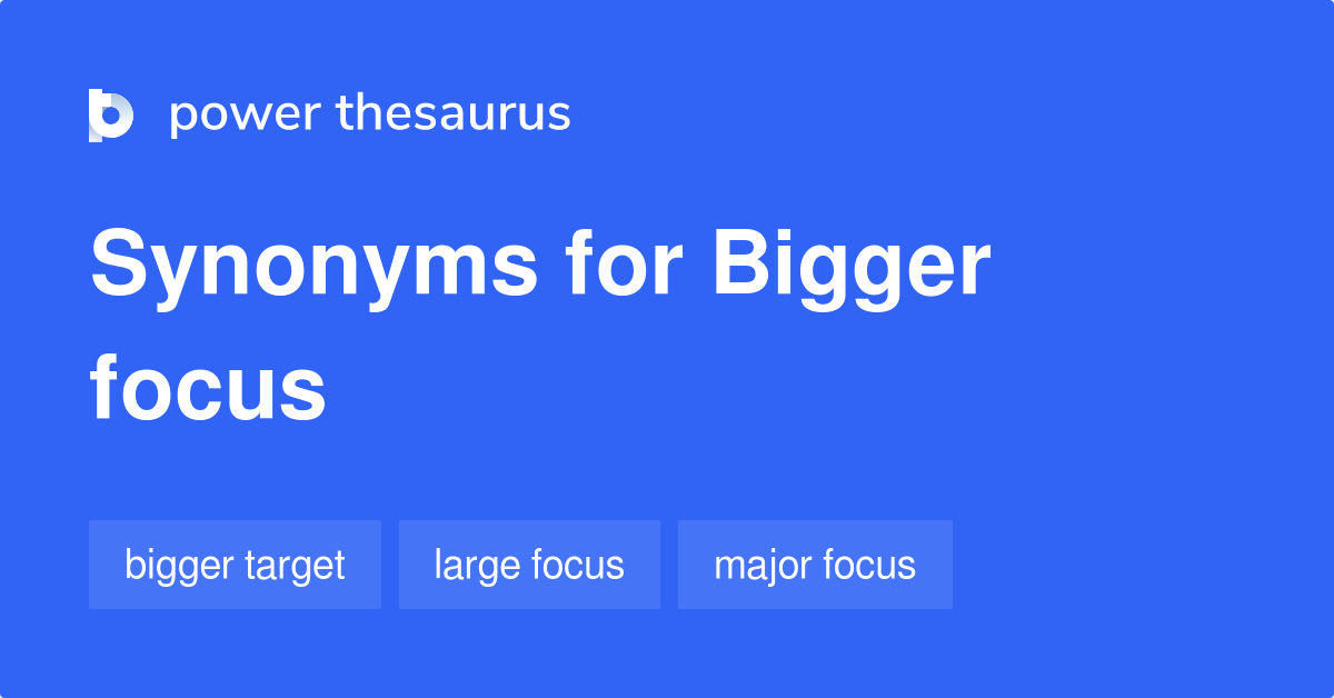 Bigger Focus synonyms 11 Words and Phrases for Bigger Focus