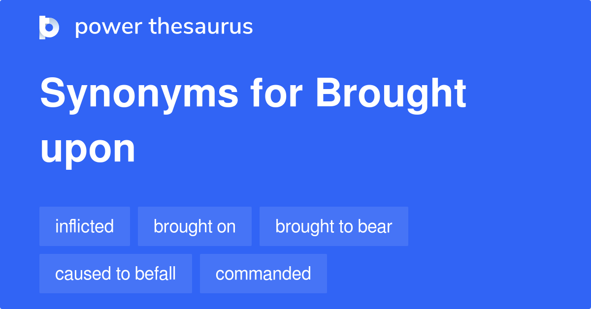 Brought Upon Synonyms 56 Words And Phrases For Brought Upon