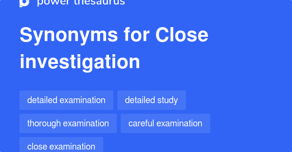 Close Investigation synonyms 169 Words and Phrases for Close