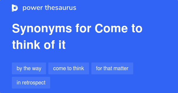 Come To Think Of It Synonyms 78 Words And Phrases For Come To Think Of It