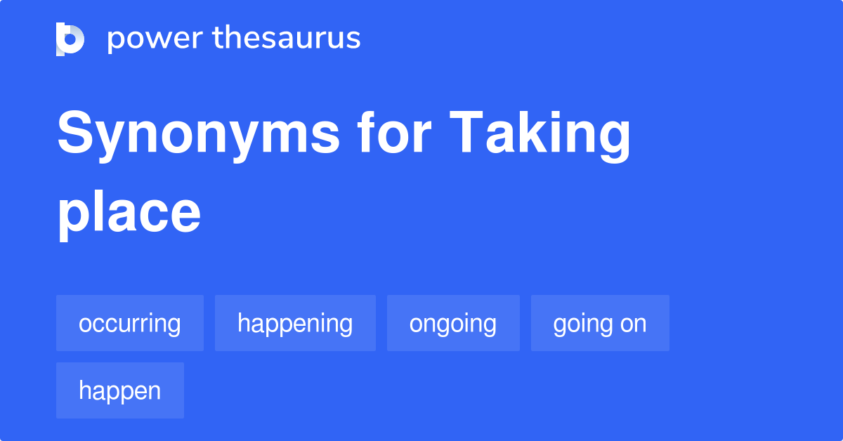 Taking Place Synonyms 367 Words And Phrases For Taking Place